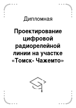Дипломная работа: Проектирование цифровой радиорелейной линии на участке Томск-Чажемто