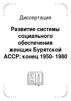 Диссертация: Развитие системы социального обеспечения женщин Бурятской АССР: конец 1950-1980 гг