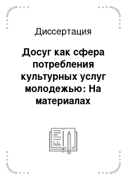 Диссертация: Досуг как сфера потребления культурных услуг молодежью: На материалах исследований в г. Тюмени