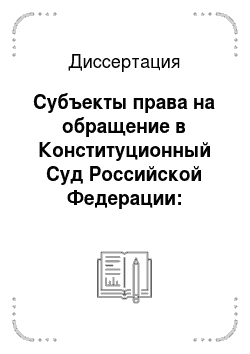 Диссертация: Субъекты права на обращение в Конституционный Суд Российской Федерации: проблемы теории и практики