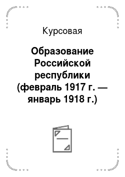 Курсовая: Образование Российской республики (февраль 1917 г. — январь 1918 г.)