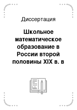 Диссертация: Школьное математическое образование в России второй половины XIX в. в контексте современного этапа развития отечественной школы