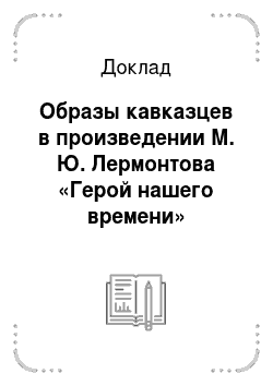 Доклад: Образы кавказцев в произведении М. Ю. Лермонтова «Герой нашего времени»