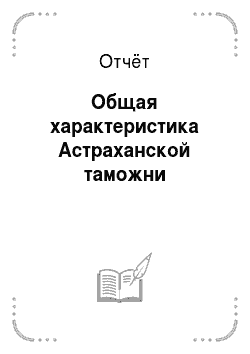 Отчёт: Общая характеристика Астраханской таможни