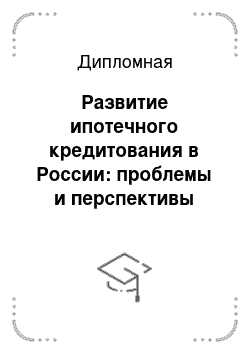 Дипломная: Развитие ипотечного кредитования в России: проблемы и перспективы