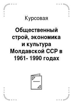 Курсовая: Общественный строй, экономика и культура Молдавской ССР в 1961-1990 годах