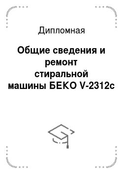 Дипломная: Общие сведения и ремонт стиральной машины БЕКО V-2312с