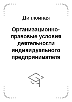 Дипломная: Организационно-правовые условия деятельности индивидуального предпринимателя