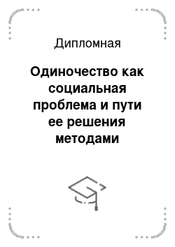 Дипломная: Одиночество как социальная проблема и пути ее решения методами социальной работы (по опыту КУВО "Управление социальной защиты населения Левобережного район