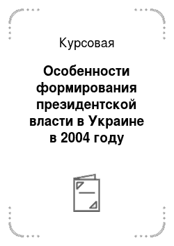 Курсовая: Особенности формирования президентской власти в Украине в 2004 году