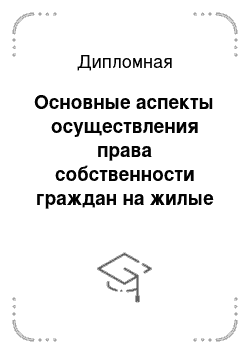 Дипломная: Основные аспекты осуществления права собственности граждан на жилые помещения