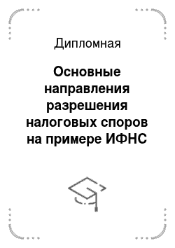 Дипломная: Основные направления разрешения налоговых споров на примере ИФНС Калининского района