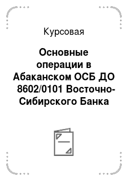 Курсовая: Основные операции в Абаканском ОСБ ДО № 8602/0101 Восточно-Сибирского Банка Сбербанка РФ