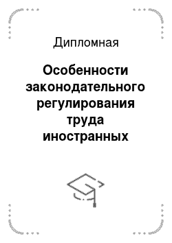 Дипломная: Особенности законодательного регулирования труда иностранных граждан на территории Российской Федерации