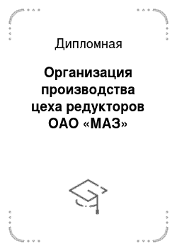 Дипломная: Организация производства цеха редукторов ОАО «МАЗ»