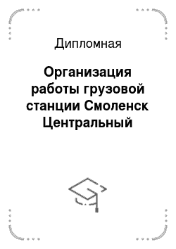 Дипломная: Организация работы грузовой станции Смоленск Центральный