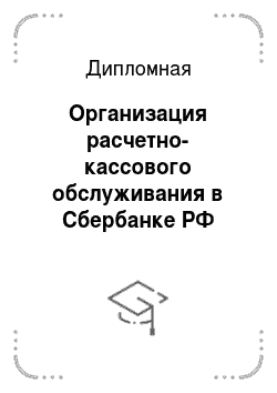 Дипломная: Организация расчетно-кассового обслуживания в Сбербанке РФ