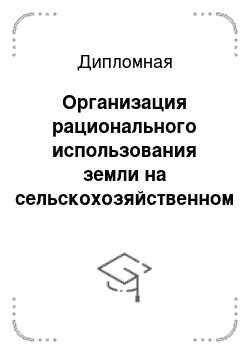 Дипломная: Организация рационального использования земли на сельскохозяйственном предприятии в современных условиях хозяйствования