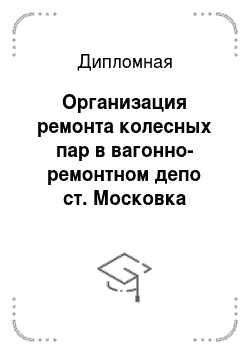 Дипломная: Организация ремонта колесных пар в вагонно-ремонтном депо ст. Московка