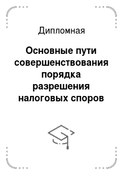 Дипломная: Основные пути совершенствования порядка разрешения налоговых споров на примере ИФНС по Калининскому району