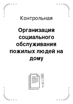 Контрольная: Организация социального обслуживания пожилых людей на дому