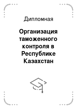Дипломная: Организация таможенного контроля в Республике Казахстан