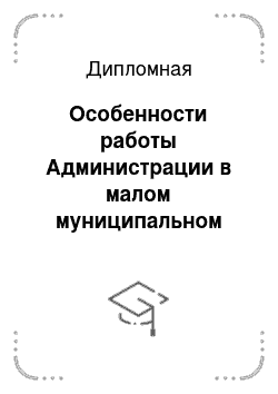 Дипломная: Особенности работы Администрации в малом муниципальном образовании