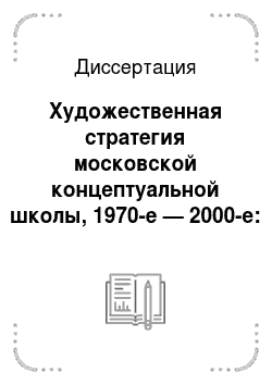 Диссертация: Художественная стратегия московской концептуальной школы, 1970-е — 2000-е: проблемы, поиски, перспективы