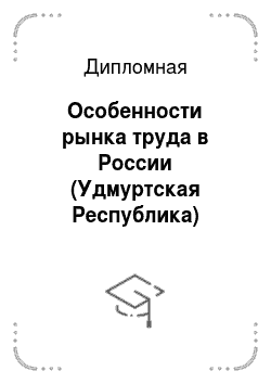 Дипломная: Особенности рынка труда в России (Удмуртская Республика)