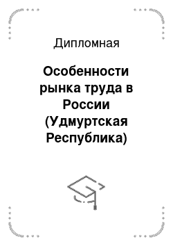 Дипломная: Особенности рынка труда в России (Удмуртская Республика)
