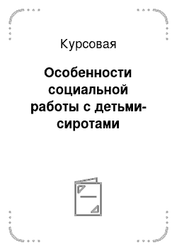 Курсовая: Особенности социальной работы с детьми-сиротами