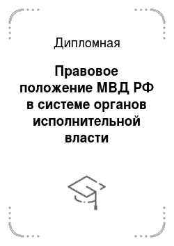 Дипломная: Правовое положение МВД РФ в системе органов исполнительной власти Российской Федерации