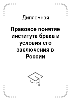 Дипломная: Правовое понятие института брака и условия его заключения в России