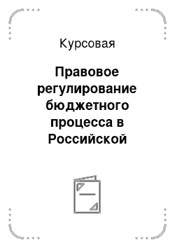 Курсовая: Правовое регулирование бюджетного процесса в Российской Федерации