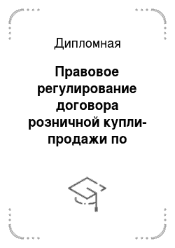 Дипломная: Правовое регулирование договора розничной купли-продажи по гражданскому законодательству РФ