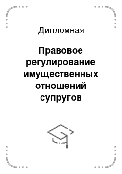 Дипломная: Правовое регулирование имущественных отношений супругов посредством законного и договорного режима