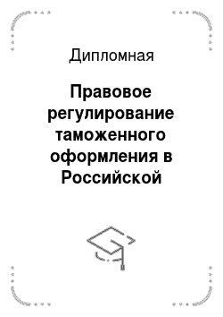 Дипломная: Правовое регулирование таможенного оформления в Российской Федерации