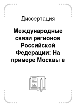 Диссертация: Международные связи регионов Российской Федерации: На примере Москвы в 1990-е — начало 2000-х гг