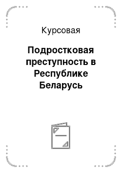 Курсовая: Подростковая преступность в Республике Беларусь