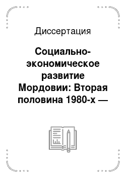 Диссертация: Социально-экономическое развитие Мордовии: Вторая половина 1980-х — середина 1990-х гг