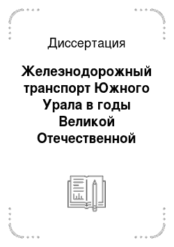 Диссертация: Железнодорожный транспорт Южного Урала в годы Великой Отечественной войны 1941-1945 гг