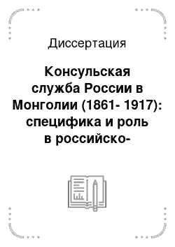 Диссертация: Консульская служба России в Монголии (1861-1917): специфика и роль в российско-монгольско-китайских отношениях