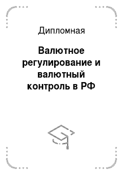 Дипломная: Валютное регулирование и валютный контроль в РФ