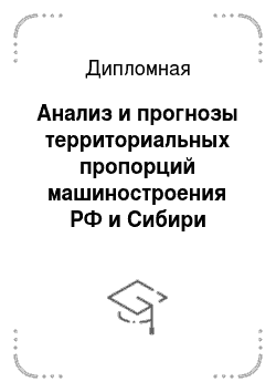 Дипломная: Анализ и прогнозы территориальных пропорций машиностроения РФ и Сибири