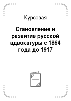 Курсовая: Становление и развитие русской адвокатуры с 1864 года до 1917