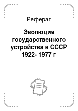 Реферат: Эволюция государственного устройства в СССР 1922-1977 г