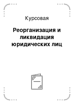 Курсовая: Реорганизация и ликвидация юридических лиц