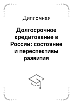 Дипломная: Долгосрочное кредитование в России: состояние и переспективы развития