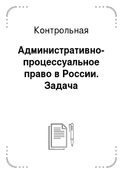 Контрольная: Административно-процессуальное право в России. Задача