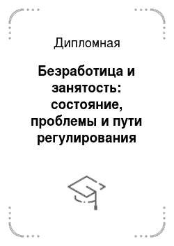 Дипломная: Безработица и занятость: состояние, проблемы и пути регулирования (Россия)